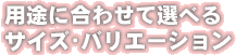 用途に合わせて選べるサイズ・バリエーション